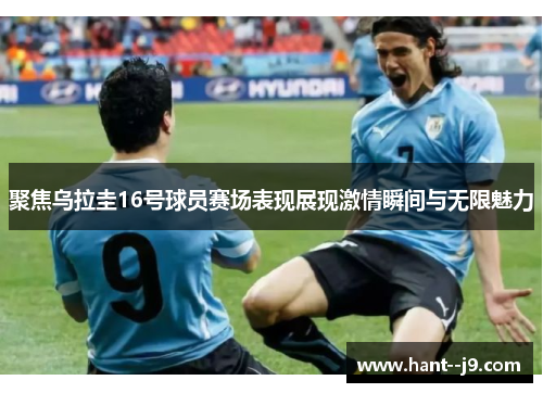 聚焦乌拉圭16号球员赛场表现展现激情瞬间与无限魅力