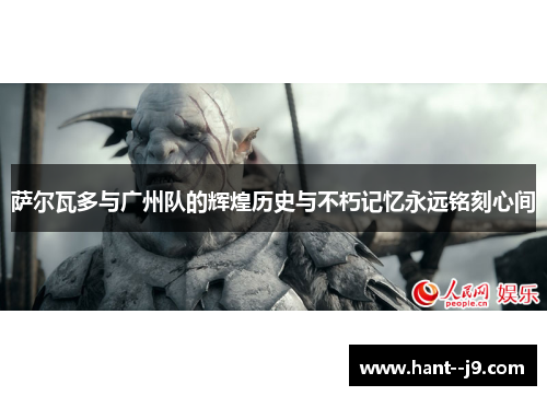 萨尔瓦多与广州队的辉煌历史与不朽记忆永远铭刻心间