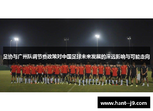 足协与广州队调节费政策对中国足球未来发展的深远影响与可能走向