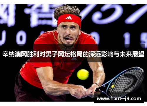 辛纳澳网胜利对男子网坛格局的深远影响与未来展望