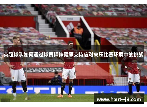 英超球队如何通过球员精神健康支持应对高压比赛环境中的挑战