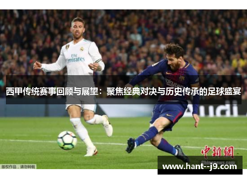 西甲传统赛事回顾与展望：聚焦经典对决与历史传承的足球盛宴