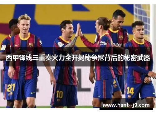 西甲锋线三重奏火力全开揭秘争冠背后的秘密武器