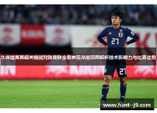 久保建英英超关键战对阵曼联全面表现深度回顾解析技术影响力与比赛走势