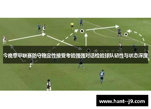 今晚意甲联赛防守稳定性接受考验强强对话检验球队韧性与状态深度