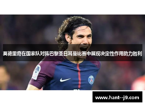 莫德里奇在国家队对阵巴黎圣日耳曼比赛中展现决定性作用助力胜利