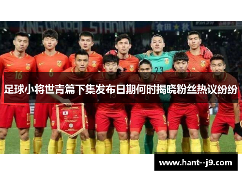 足球小将世青篇下集发布日期何时揭晓粉丝热议纷纷