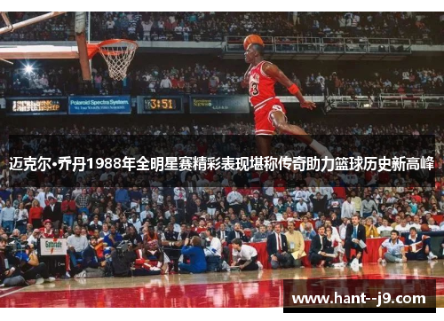 迈克尔·乔丹1988年全明星赛精彩表现堪称传奇助力篮球历史新高峰 迈克尔·乔丹1988年全明星赛精彩表现堪称传奇助力篮球历史新高峰