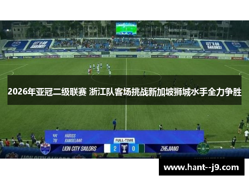 2026年亚冠二级联赛 浙江队客场挑战新加坡狮城水手全力争胜 2026年亚冠二级联赛 浙江队客场挑战新加坡狮城水手全力争胜