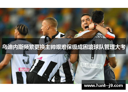 乌迪内斯频繁更换主帅艰难保级成困境球队管理大考 乌迪内斯频繁更换主帅艰难保级成困境球队管理大考