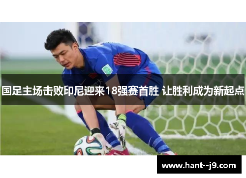 国足主场击败印尼迎来18强赛首胜 让胜利成为新起点 国足主场击败印尼迎来18强赛首胜 让胜利成为新起点