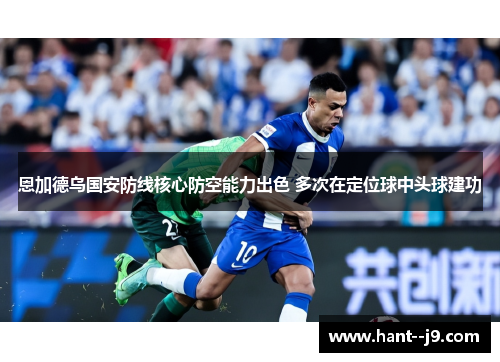 恩加德乌国安防线核心防空能力出色 多次在定位球中头球建功 恩加德乌国安防线核心防空能力出色 多次在定位球中头球建功