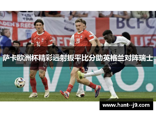 萨卡欧洲杯精彩远射扳平比分助英格兰对阵瑞士