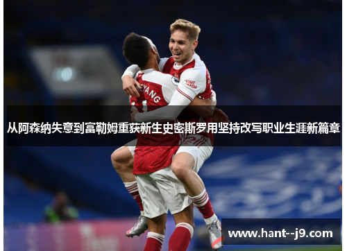 从阿森纳失意到富勒姆重获新生史密斯罗用坚持改写职业生涯新篇章