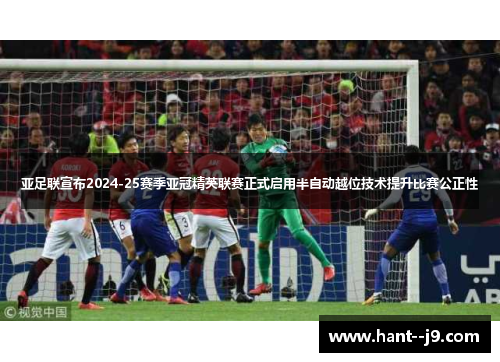 亚足联宣布2024-25赛季亚冠精英联赛正式启用半自动越位技术提升比赛公正性