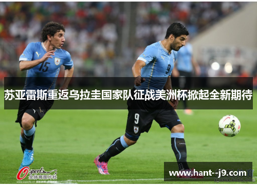 苏亚雷斯重返乌拉圭国家队征战美洲杯掀起全新期待 苏亚雷斯重返乌拉圭国家队征战美洲杯掀起全新期待