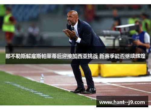 那不勒斯解雇斯帕莱蒂后迎接加西亚挑战 新赛季能否继续辉煌 那不勒斯解雇斯帕莱蒂后迎接加西亚挑战 新赛季能否继续辉煌