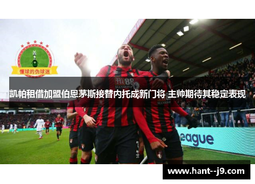 凯帕租借加盟伯恩茅斯接替内托成新门将 主帅期待其稳定表现 凯帕租借加盟伯恩茅斯接替内托成新门将 主帅期待其稳定表现