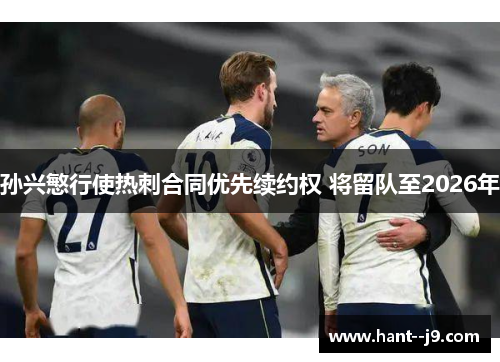 孙兴慜行使热刺合同优先续约权 将留队至2026年 孙兴慜行使热刺合同优先续约权 将留队至2026年