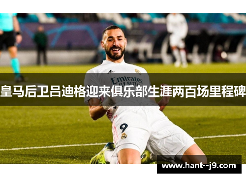 皇马后卫吕迪格迎来俱乐部生涯两百场里程碑 皇马后卫吕迪格迎来俱乐部生涯两百场里程碑
