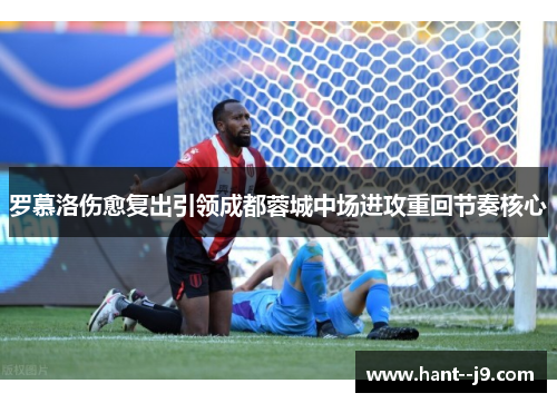 罗慕洛伤愈复出引领成都蓉城中场进攻重回节奏核心